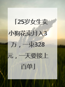 25岁女生卖小狗花束月入3万，一束328元，一天要接上百单