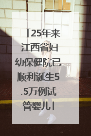 25年来 江西省妇幼保健院已顺利诞生5.5万例试管婴儿