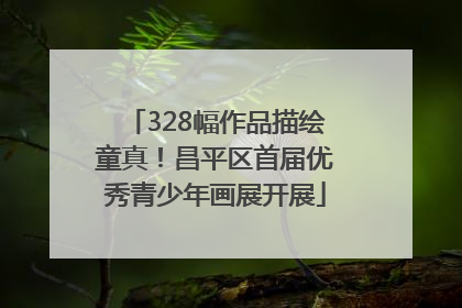 328幅作品描绘童真！昌平区首届优秀青少年画展开展