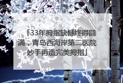 33年拇指缺憾终得圆满，青岛西海岸第二医院妙手再造完美拇指
