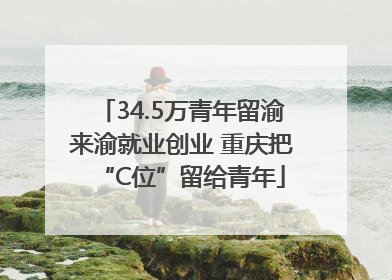 34.5万青年留渝来渝就业创业 重庆把“C位”留给青年