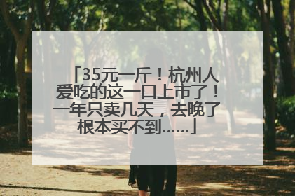 35元一斤！杭州人爱吃的这一口上市了！一年只卖几天，去晚了根本买不到……
