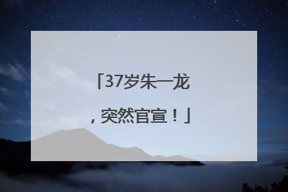 37岁朱一龙，突然官宣！