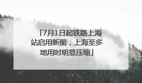 7月1日起铁路上海站启用新图，上海至多地用时明显压缩