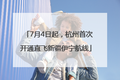 7月4日起，杭州首次开通直飞新疆伊宁航线