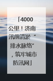 4000公里！济南汛前清淤“排水脉络”，筑牢城市防汛网