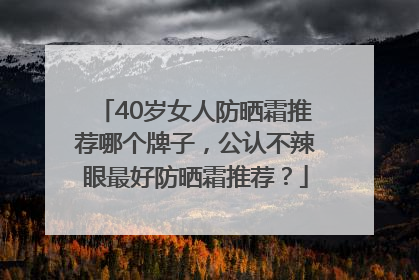 40岁女人防晒霜推荐哪个牌子，公认不辣眼最好防晒霜推荐？