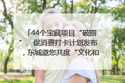44个宝藏项目“破圈”、促消费打卡计划发布，东城邀您共度“文化和自然遗产日”→