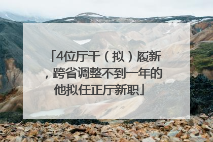 4位厅干（拟）履新，跨省调整不到一年的他拟任正厅新职