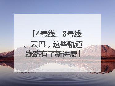 4号线、8号线、云巴，这些轨道线路有了新进展