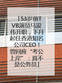 53岁前TVB演员马浚伟升职，下月起任香港知名公司CEO！曾回应“考公上岸”：真不是公务员