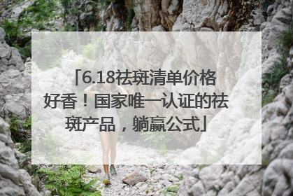 6.18祛斑清单价格好香！国家唯一认证的祛斑产品，躺赢公式