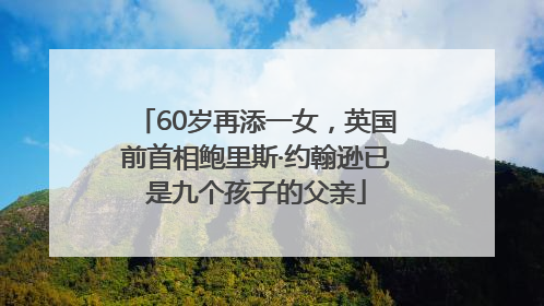 60岁再添一女，英国前首相鲍里斯·约翰逊已是九个孩子的父亲