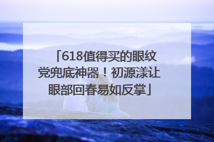 618值得买的眼纹党兜底神器！初源漾让眼部回春易如反掌