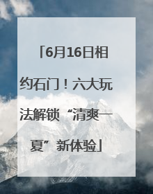 6月16日相约石门！六大玩法解锁“清爽一夏”新体验