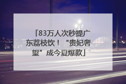 83万人次秒提广东荔枝饮！“贵妃奢望”成今夏爆款
