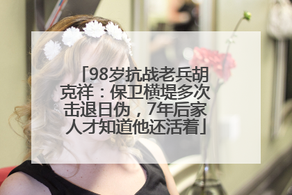 98岁抗战老兵胡克祥：保卫横堤多次击退日伪，7年后家人才知道他还活着