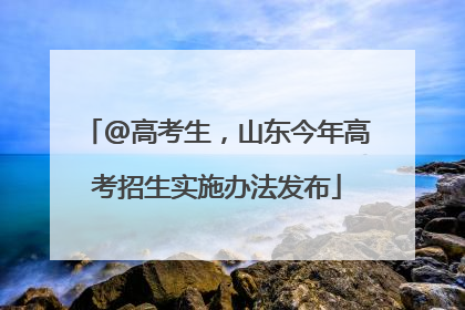 @高考生，山东今年高考招生实施办法发布