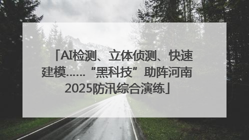 AI检测、立体侦测、快速建模……“黑科技”助阵河南2025防汛综合演练