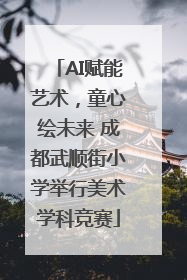 AI赋能艺术，童心绘未来 成都武顺街小学举行美术学科竞赛