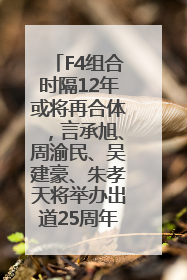 F4组合时隔12年或将再合体，言承旭、周渝民、吴建豪、朱孝天将举办出道25周年演唱会