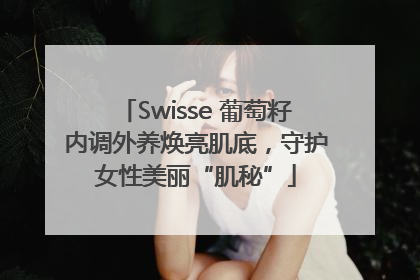 Swisse 葡萄籽内调外养焕亮肌底，守护女性美丽“肌秘”