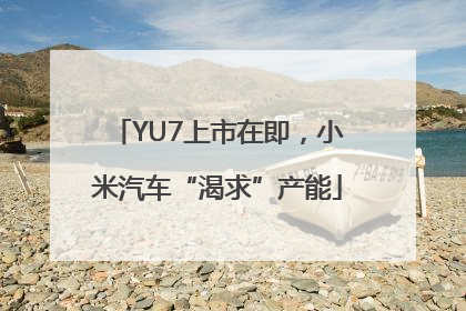 YU7上市在即，小米汽车“渴求”产能