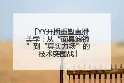 YY开播重塑直播美学：从“面具滤镜”到“真实力场”的技术突围战