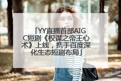 YY直播首部AIGC短剧《权谋之帝王心术》上线，携手百度深化生态短剧布局